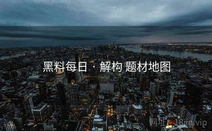 黑料每日 · 解构 题材地图